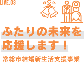 LIVE.03 ふたりの未来を応援します! 常総市結婚新生活支援事業