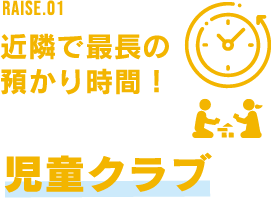 RAISE.01 近隣で最長の預かり時間! 児童クラブ