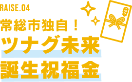 RAISE.04 常総市独自! ツナグ未来 誕生祝福金
