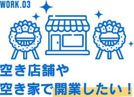 WORK.03 空き店舗や空き家で開業したい!